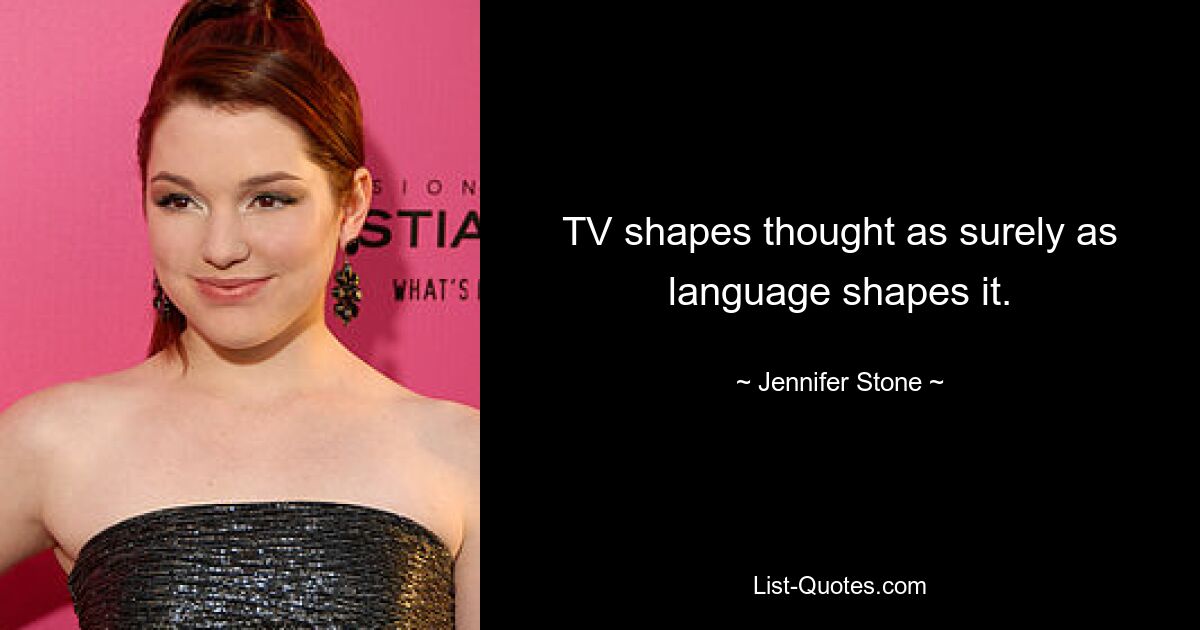 TV shapes thought as surely as language shapes it. — © Jennifer Stone