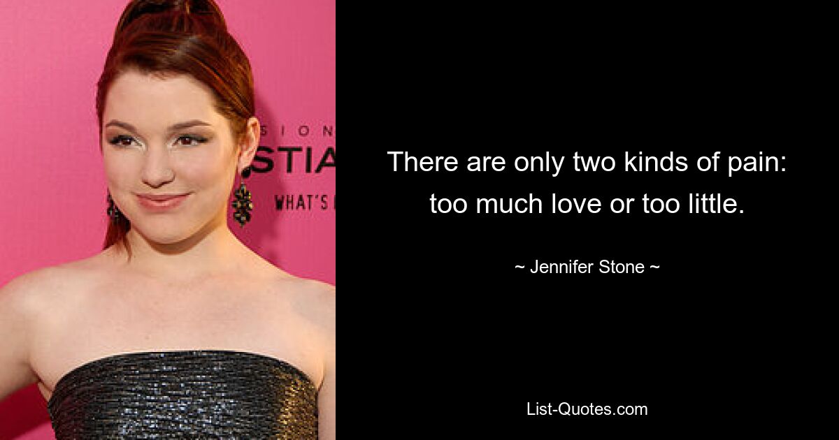 There are only two kinds of pain: too much love or too little. — © Jennifer Stone