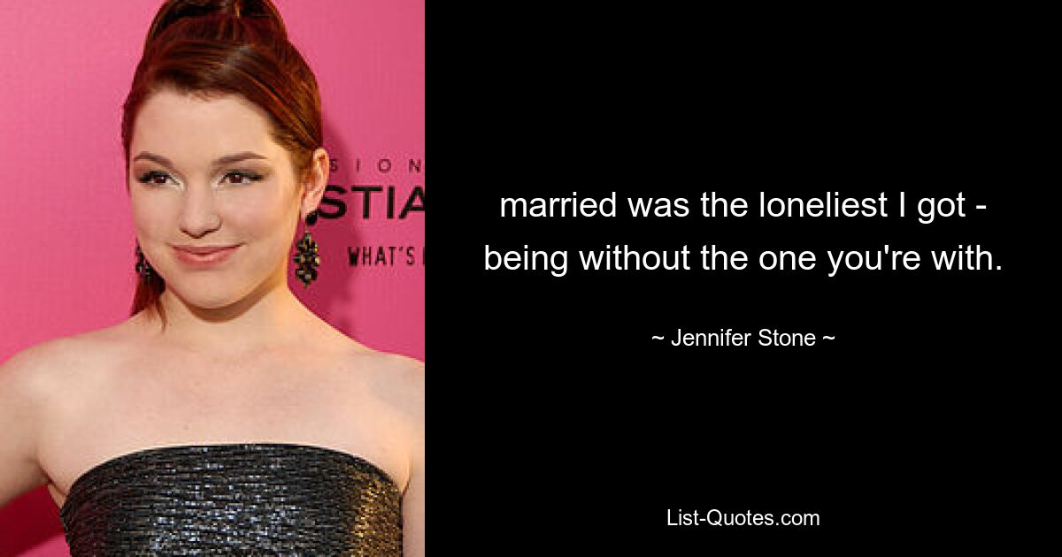 married was the loneliest I got - being without the one you're with. — © Jennifer Stone