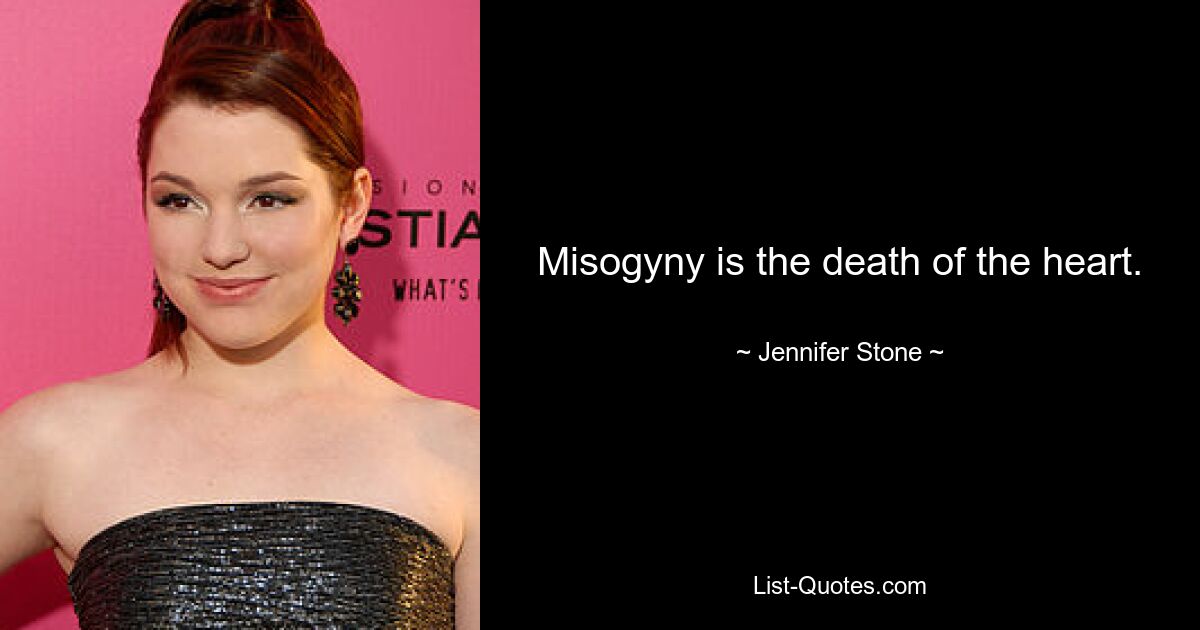 Misogyny is the death of the heart. — © Jennifer Stone