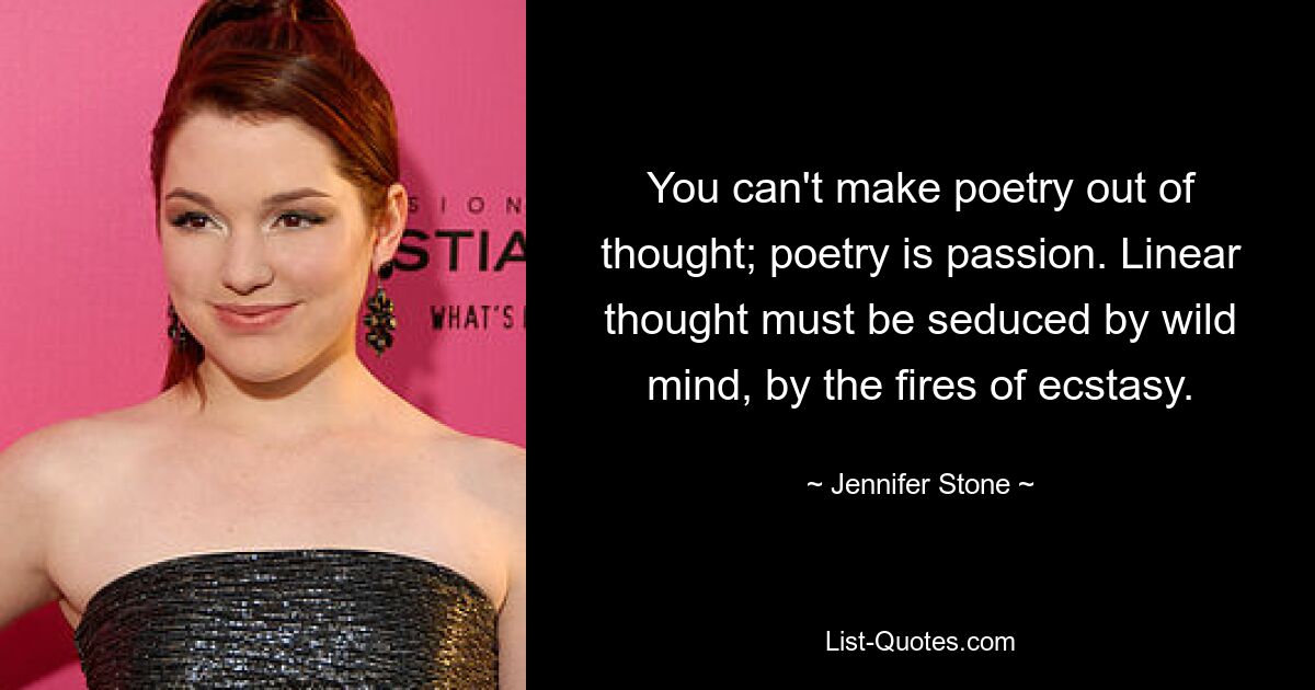 You can't make poetry out of thought; poetry is passion. Linear thought must be seduced by wild mind, by the fires of ecstasy. — © Jennifer Stone