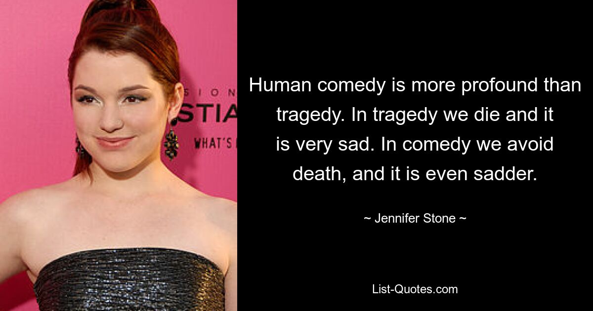 Human comedy is more profound than tragedy. In tragedy we die and it is very sad. In comedy we avoid death, and it is even sadder. — © Jennifer Stone