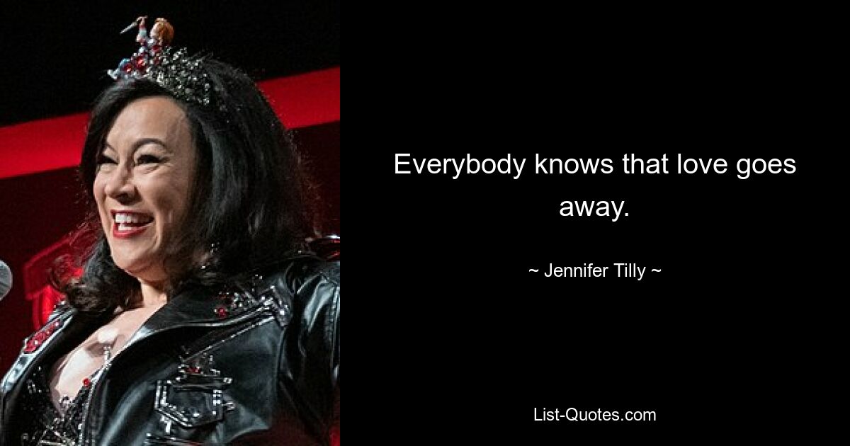 Everybody knows that love goes away. — © Jennifer Tilly