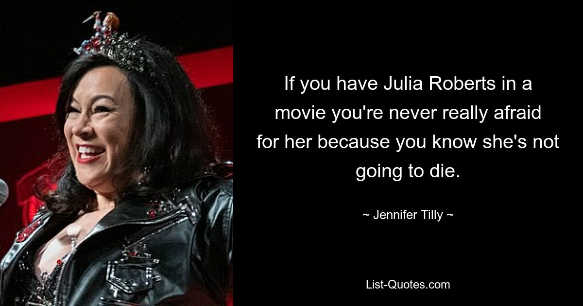 If you have Julia Roberts in a movie you're never really afraid for her because you know she's not going to die. — © Jennifer Tilly