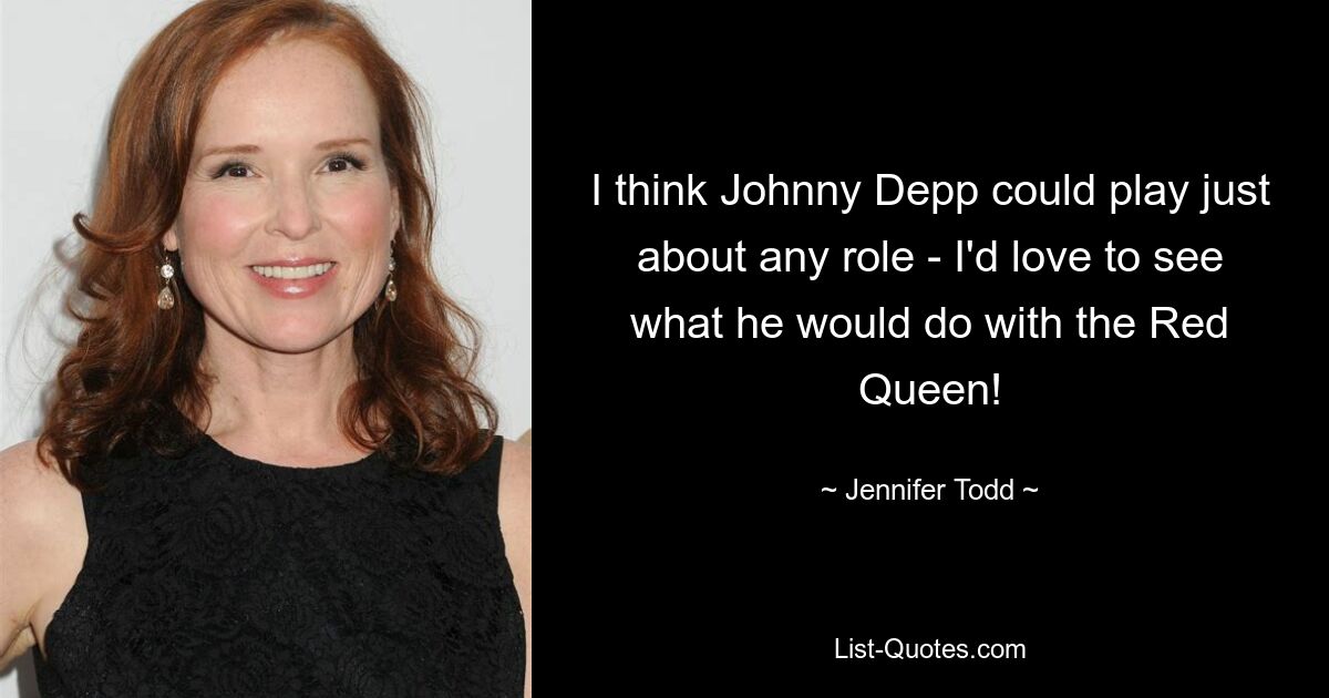 I think Johnny Depp could play just about any role - I'd love to see what he would do with the Red Queen! — © Jennifer Todd