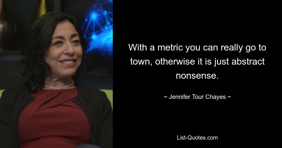 With a metric you can really go to town, otherwise it is just abstract nonsense. — © Jennifer Tour Chayes