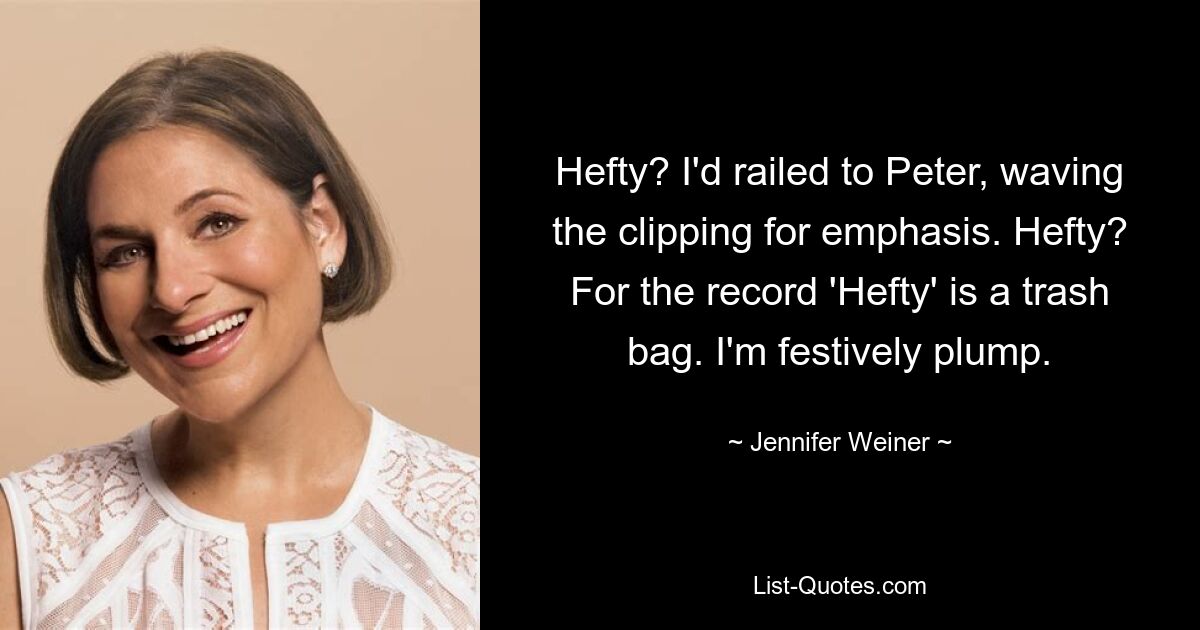 Hefty? I'd railed to Peter, waving the clipping for emphasis. Hefty? For the record 'Hefty' is a trash bag. I'm festively plump. — © Jennifer Weiner