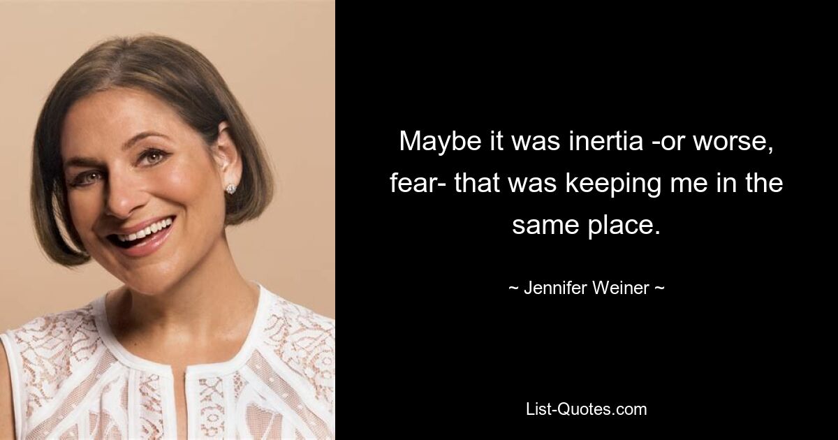 Maybe it was inertia -or worse, fear- that was keeping me in the same place. — © Jennifer Weiner