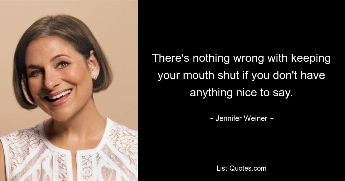 There's nothing wrong with keeping your mouth shut if you don't have anything nice to say. — © Jennifer Weiner