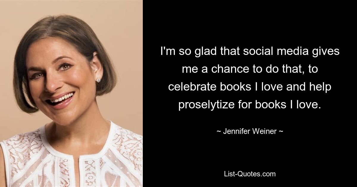 I'm so glad that social media gives me a chance to do that, to celebrate books I love and help proselytize for books I love. — © Jennifer Weiner