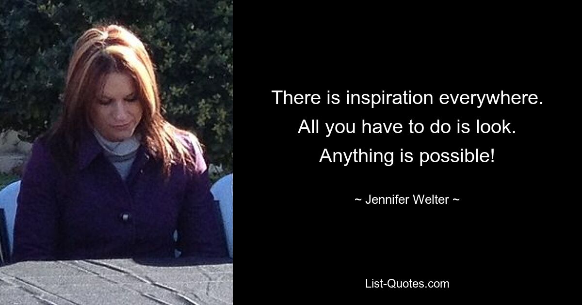 There is inspiration everywhere. All you have to do is look. Anything is possible! — © Jennifer Welter