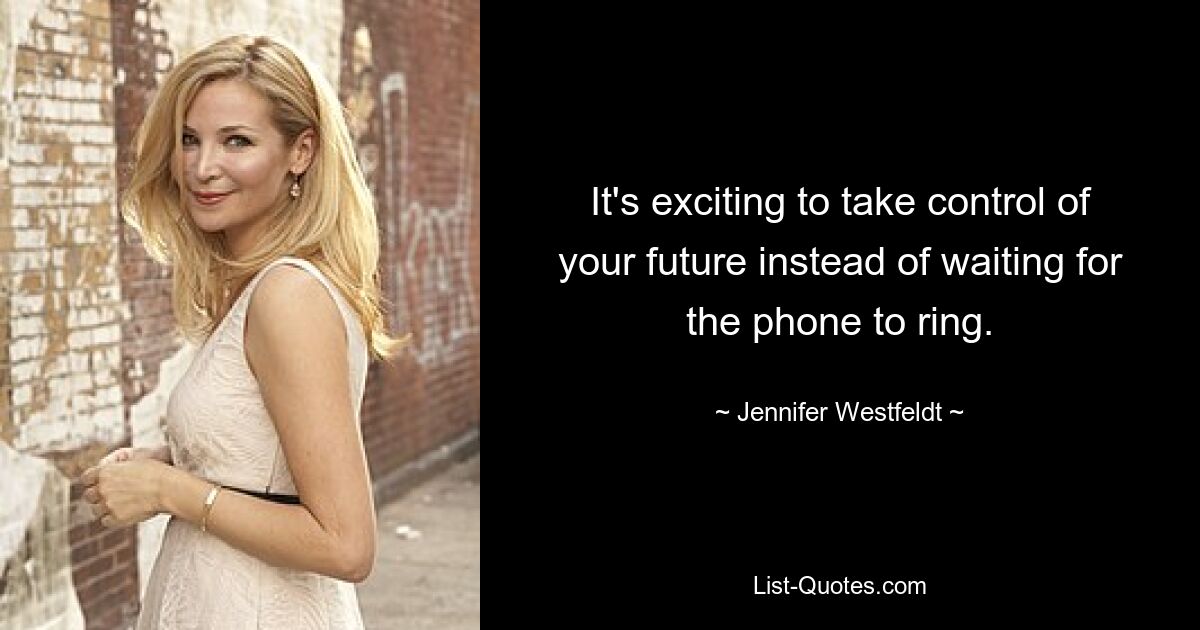 It's exciting to take control of your future instead of waiting for the phone to ring. — © Jennifer Westfeldt