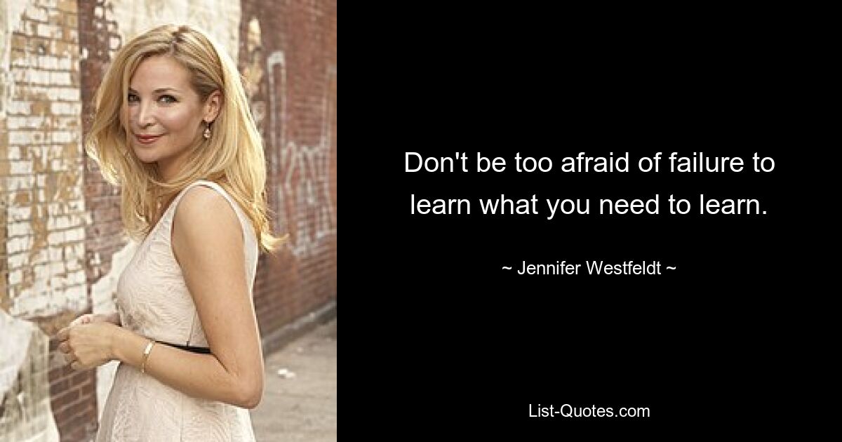 Don't be too afraid of failure to learn what you need to learn. — © Jennifer Westfeldt