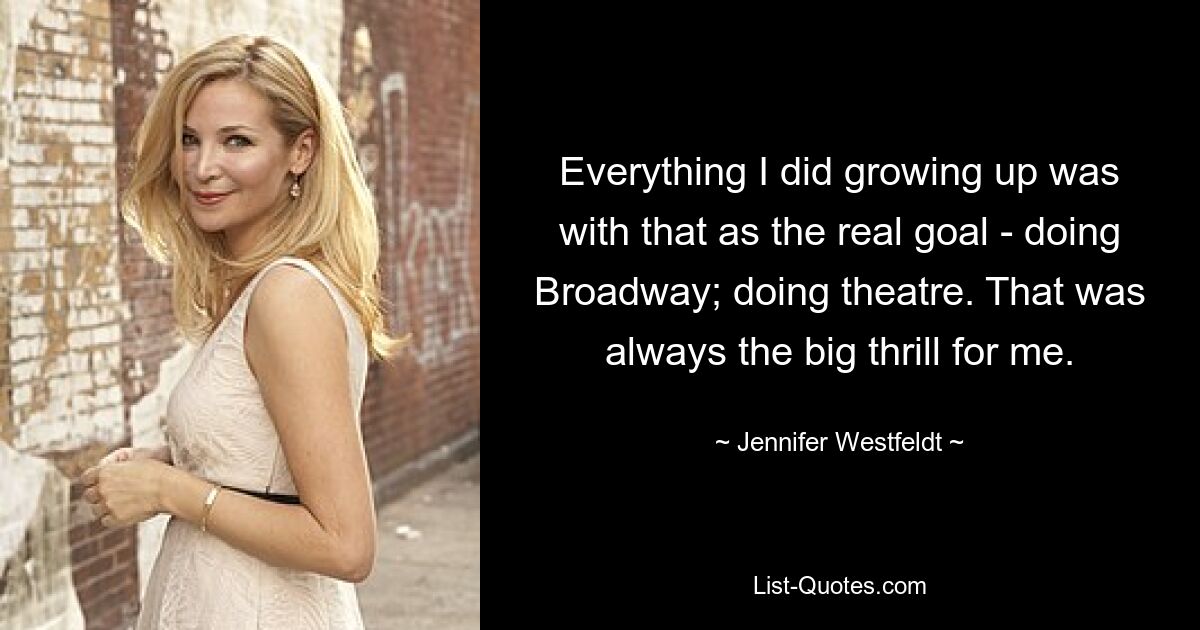 Everything I did growing up was with that as the real goal - doing Broadway; doing theatre. That was always the big thrill for me. — © Jennifer Westfeldt