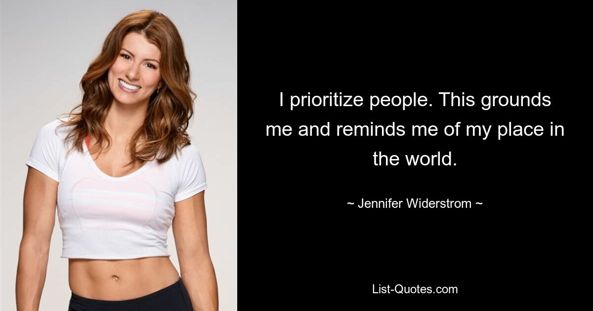 I prioritize people. This grounds me and reminds me of my place in the world. — © Jennifer Widerstrom