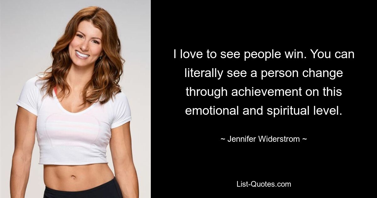 I love to see people win. You can literally see a person change through achievement on this emotional and spiritual level. — © Jennifer Widerstrom