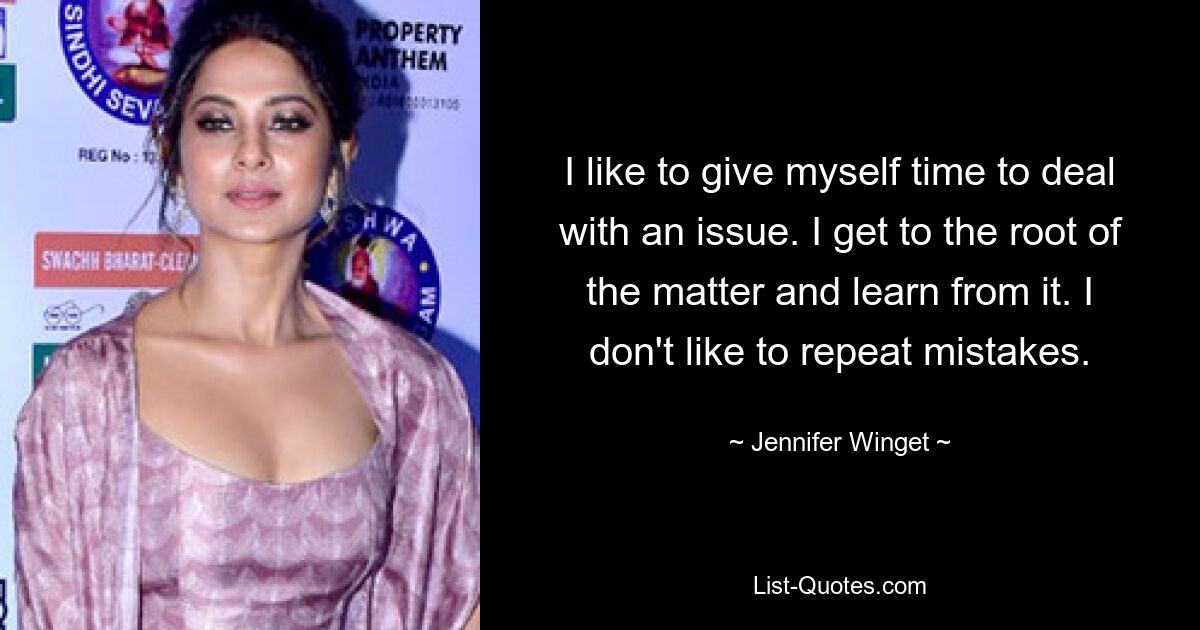 I like to give myself time to deal with an issue. I get to the root of the matter and learn from it. I don't like to repeat mistakes. — © Jennifer Winget