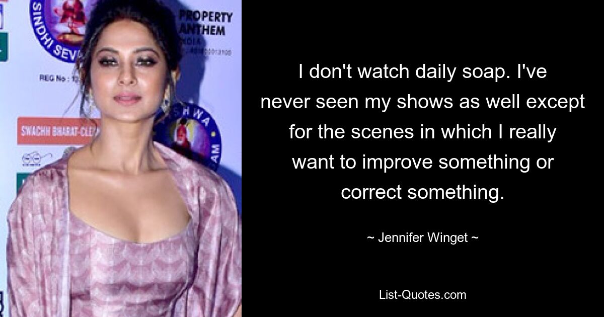 I don't watch daily soap. I've never seen my shows as well except for the scenes in which I really want to improve something or correct something. — © Jennifer Winget