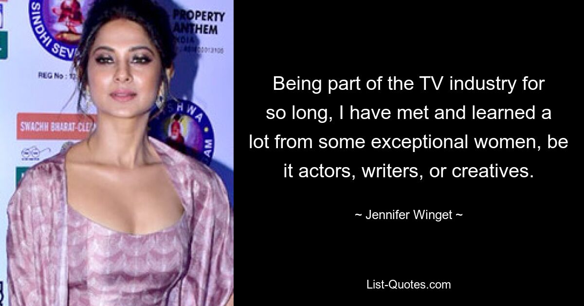 Being part of the TV industry for so long, I have met and learned a lot from some exceptional women, be it actors, writers, or creatives. — © Jennifer Winget