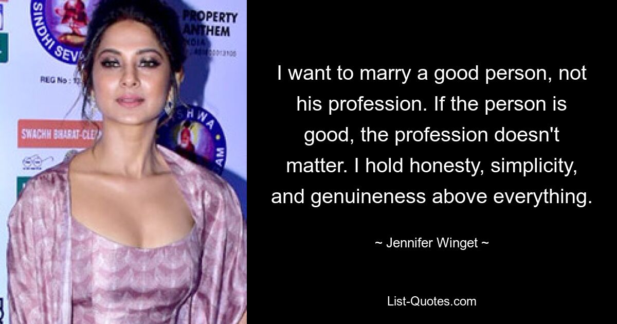 I want to marry a good person, not his profession. If the person is good, the profession doesn't matter. I hold honesty, simplicity, and genuineness above everything. — © Jennifer Winget