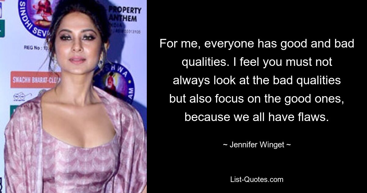 For me, everyone has good and bad qualities. I feel you must not always look at the bad qualities but also focus on the good ones, because we all have flaws. — © Jennifer Winget