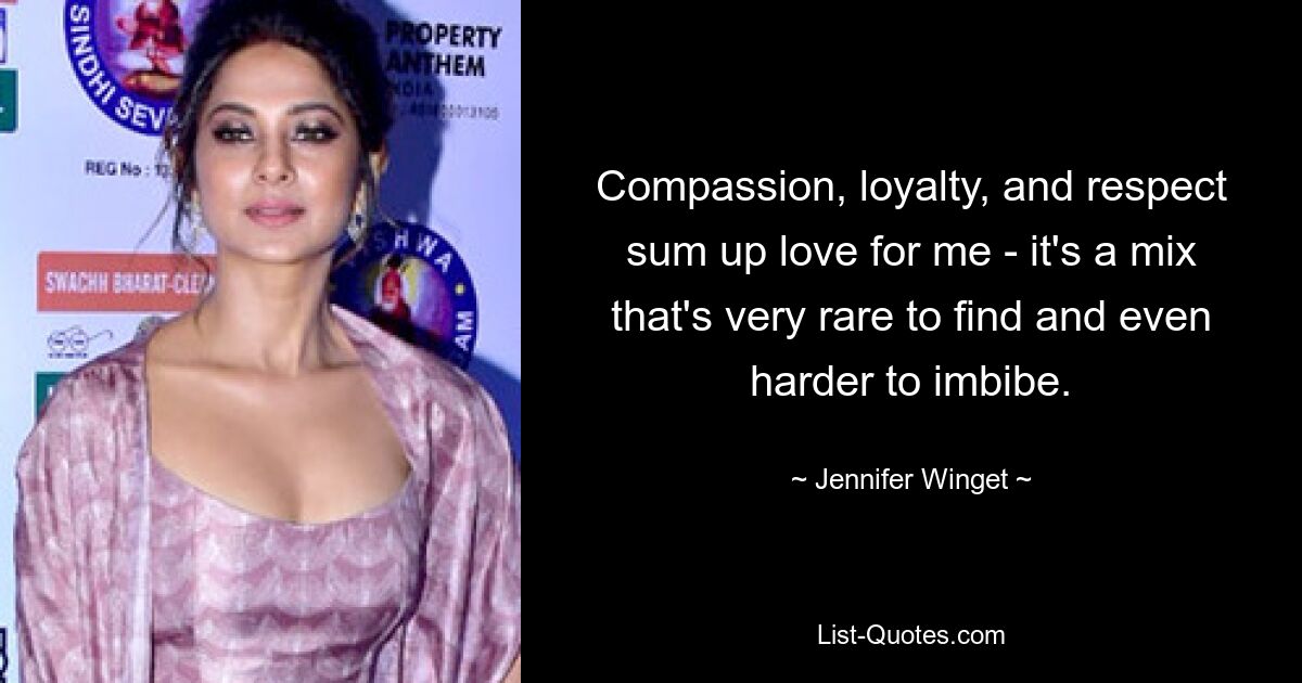 Compassion, loyalty, and respect sum up love for me - it's a mix that's very rare to find and even harder to imbibe. — © Jennifer Winget