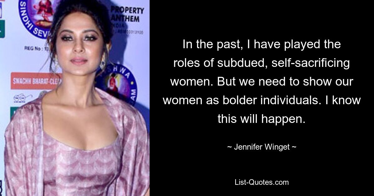 In the past, I have played the roles of subdued, self-sacrificing women. But we need to show our women as bolder individuals. I know this will happen. — © Jennifer Winget