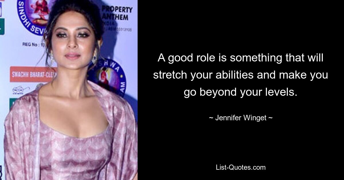 A good role is something that will stretch your abilities and make you go beyond your levels. — © Jennifer Winget