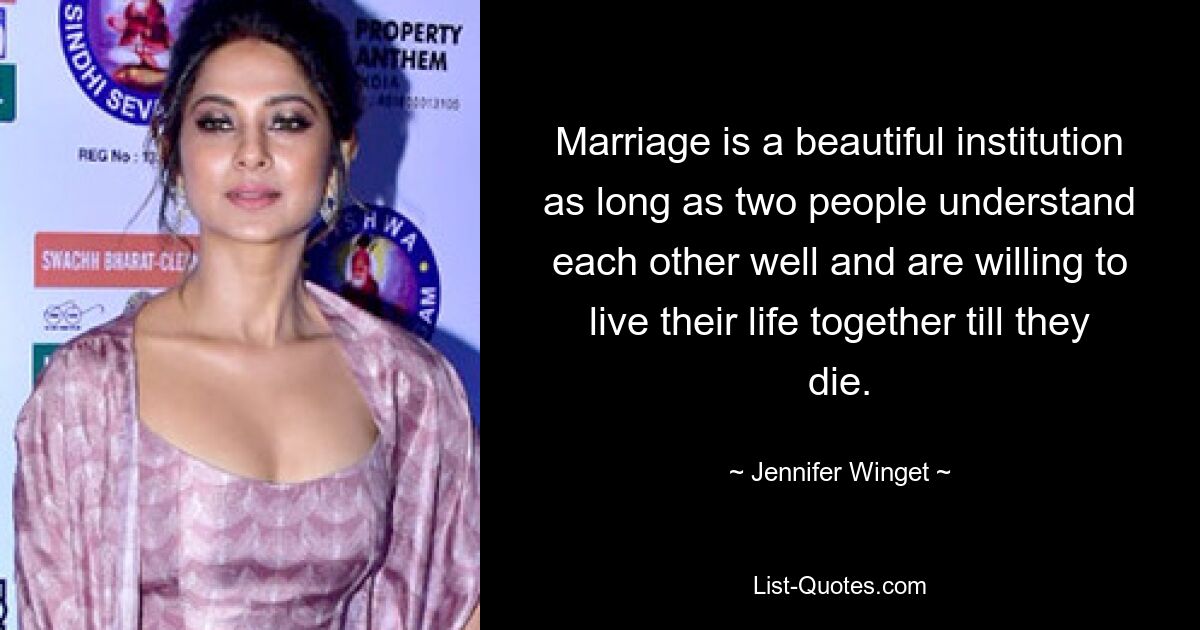 Marriage is a beautiful institution as long as two people understand each other well and are willing to live their life together till they die. — © Jennifer Winget