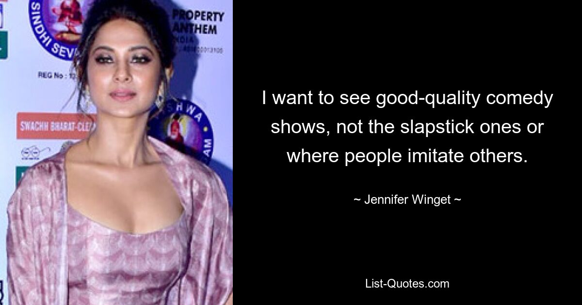 I want to see good-quality comedy shows, not the slapstick ones or where people imitate others. — © Jennifer Winget