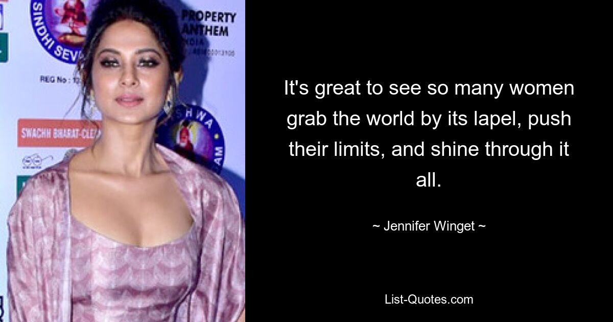 It's great to see so many women grab the world by its lapel, push their limits, and shine through it all. — © Jennifer Winget