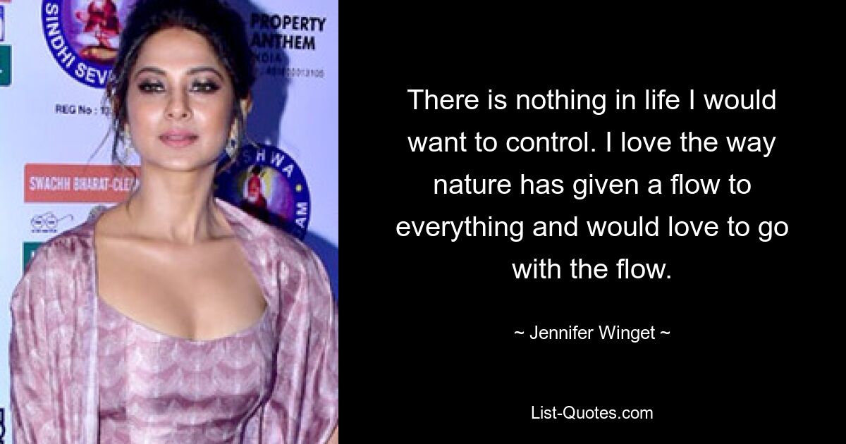 There is nothing in life I would want to control. I love the way nature has given a flow to everything and would love to go with the flow. — © Jennifer Winget