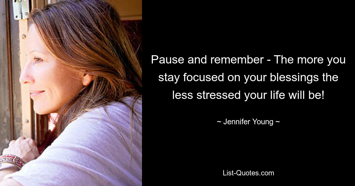 Pause and remember - The more you stay focused on your blessings the less stressed your life will be! — © Jennifer Young