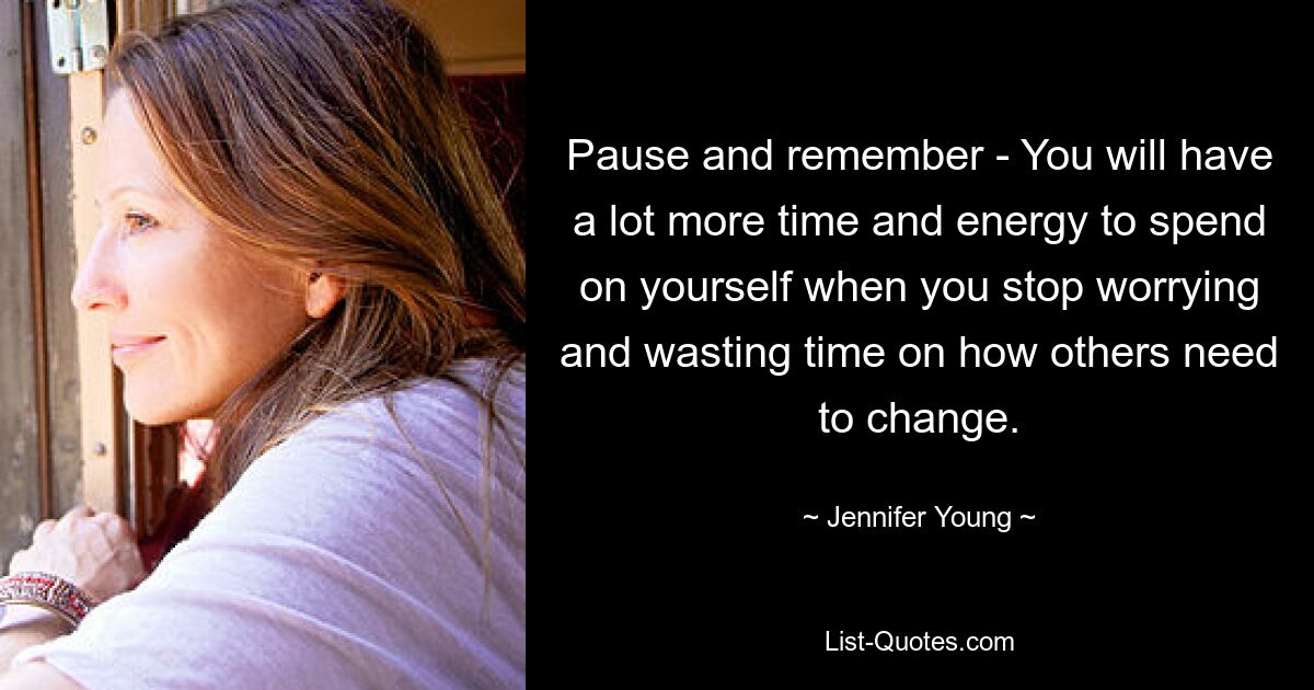 Pause and remember - You will have a lot more time and energy to spend on yourself when you stop worrying and wasting time on how others need to change. — © Jennifer Young