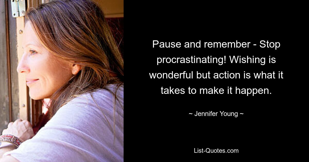 Pause and remember - Stop procrastinating! Wishing is wonderful but action is what it takes to make it happen. — © Jennifer Young