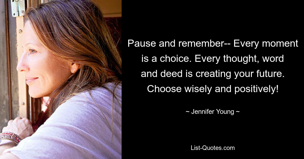 Pause and remember-- Every moment is a choice. Every thought, word and deed is creating your future. Choose wisely and positively! — © Jennifer Young