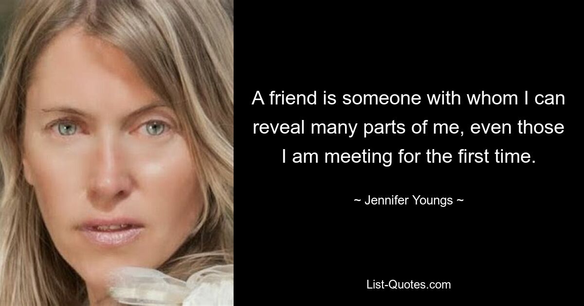 A friend is someone with whom I can reveal many parts of me, even those I am meeting for the first time. — © Jennifer Youngs