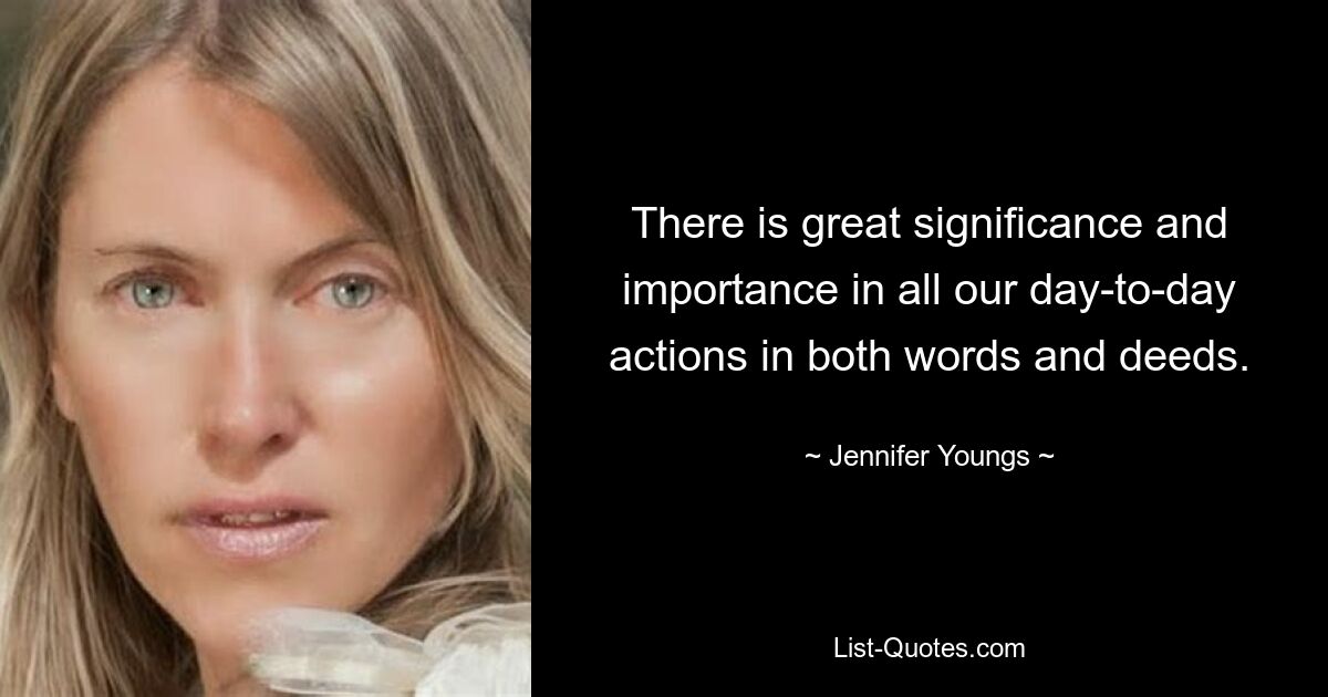 There is great significance and importance in all our day-to-day actions in both words and deeds. — © Jennifer Youngs