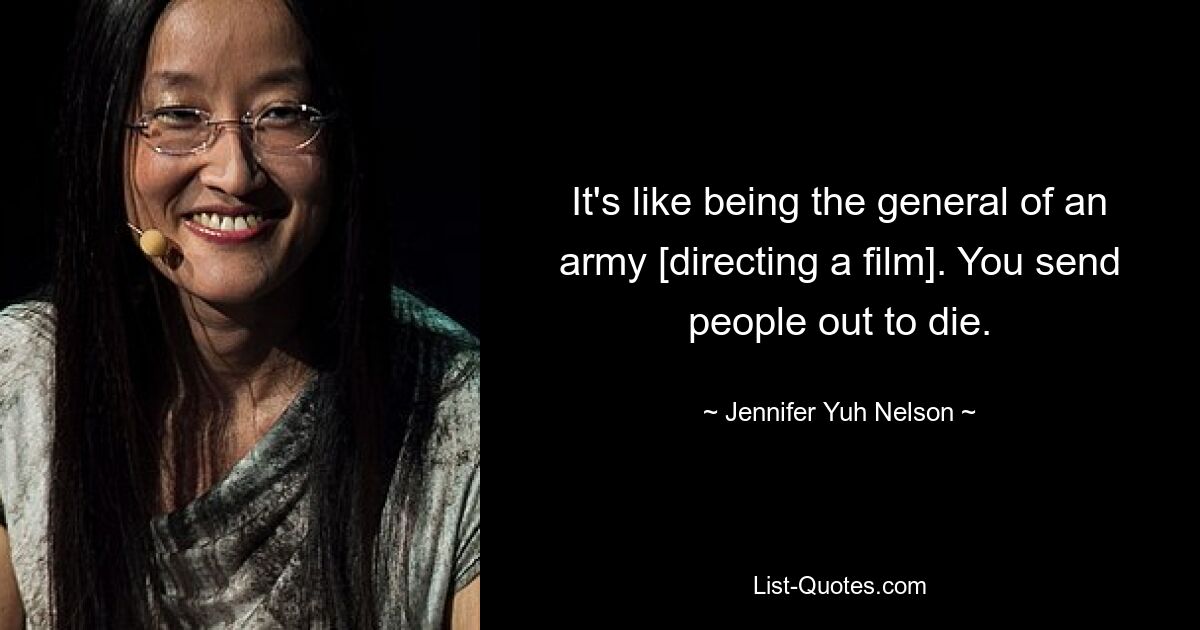 It's like being the general of an army [directing a film]. You send people out to die. — © Jennifer Yuh Nelson