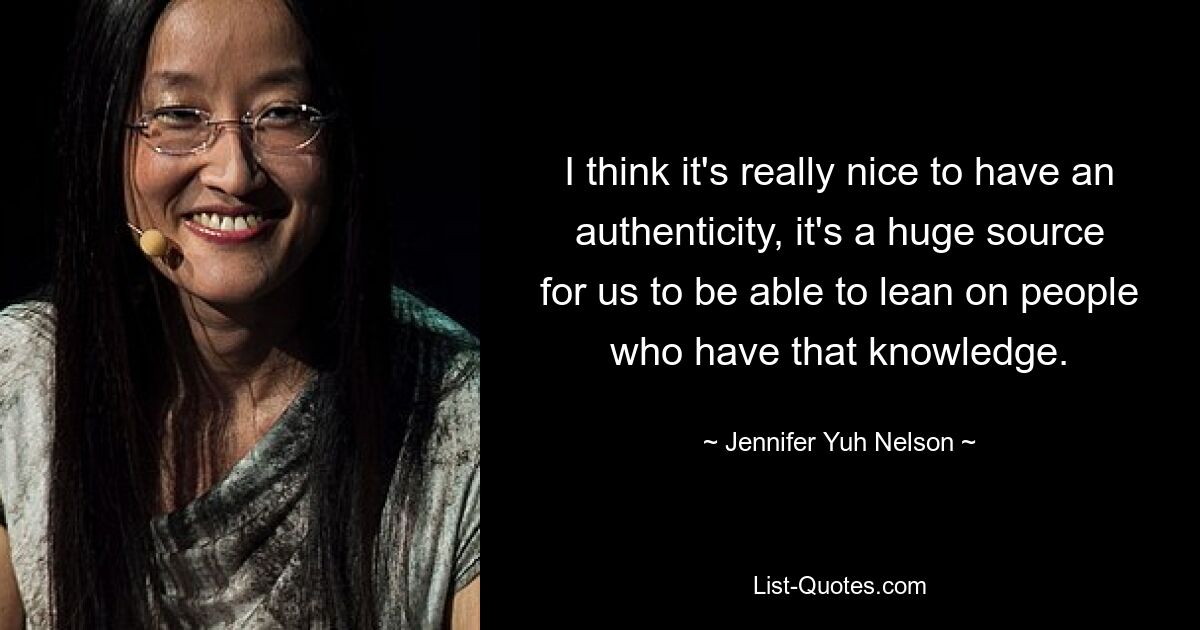 I think it's really nice to have an authenticity, it's a huge source for us to be able to lean on people who have that knowledge. — © Jennifer Yuh Nelson