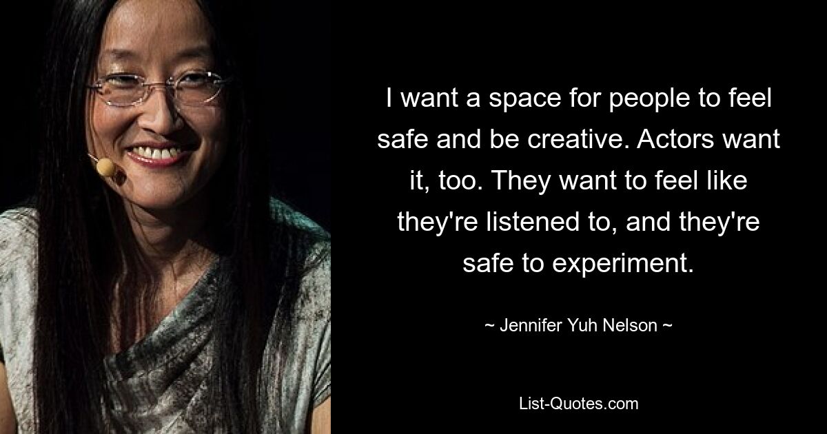 I want a space for people to feel safe and be creative. Actors want it, too. They want to feel like they're listened to, and they're safe to experiment. — © Jennifer Yuh Nelson