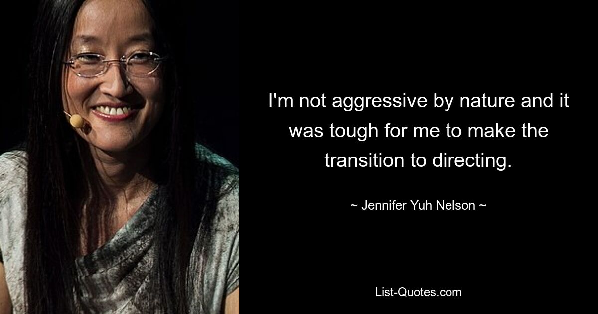 I'm not aggressive by nature and it was tough for me to make the transition to directing. — © Jennifer Yuh Nelson