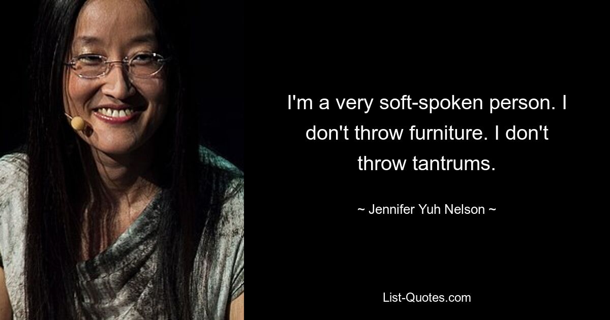 I'm a very soft-spoken person. I don't throw furniture. I don't throw tantrums. — © Jennifer Yuh Nelson