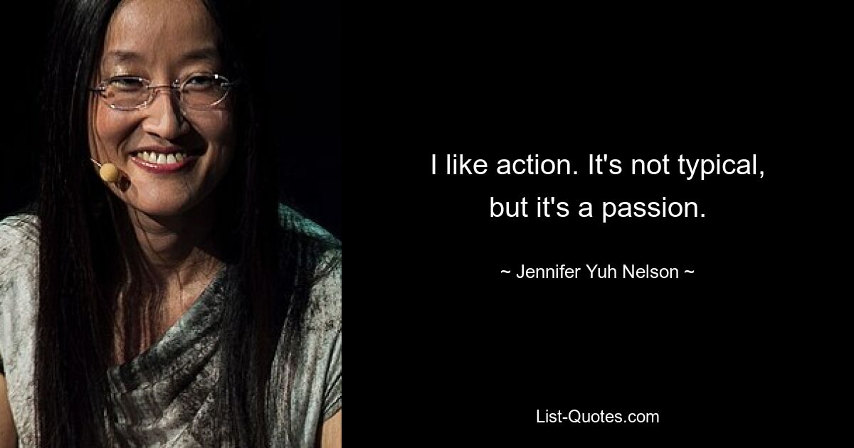 I like action. It's not typical, but it's a passion. — © Jennifer Yuh Nelson