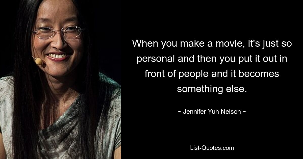 When you make a movie, it's just so personal and then you put it out in front of people and it becomes something else. — © Jennifer Yuh Nelson