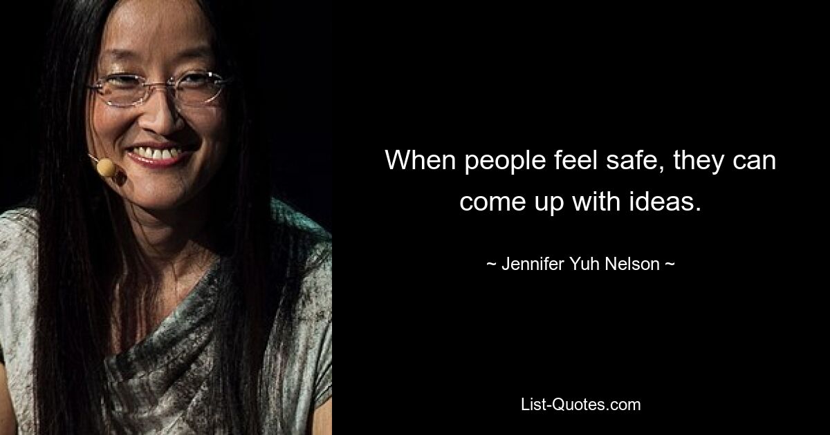 When people feel safe, they can come up with ideas. — © Jennifer Yuh Nelson