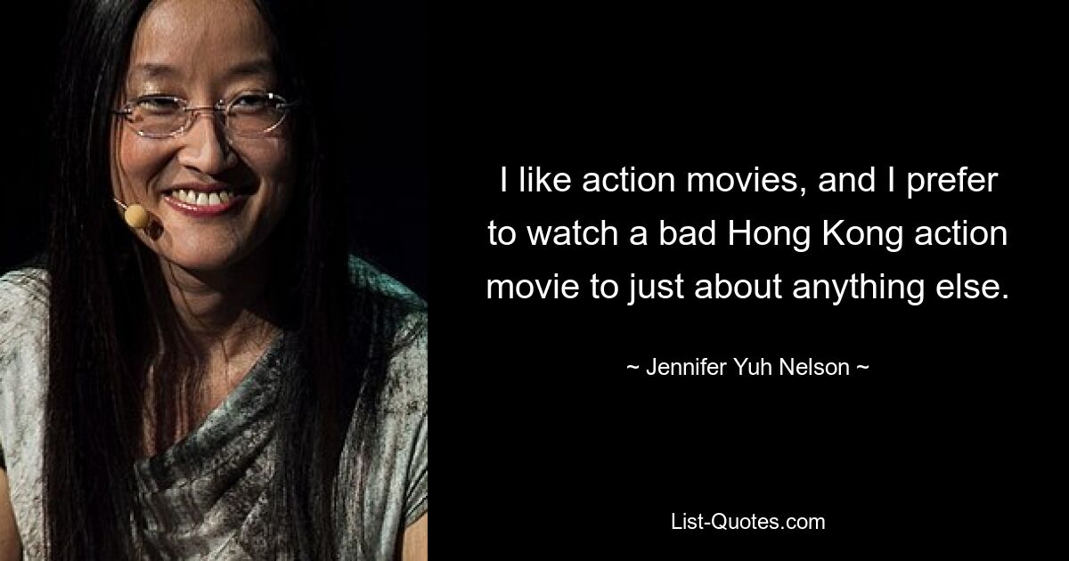 I like action movies, and I prefer to watch a bad Hong Kong action movie to just about anything else. — © Jennifer Yuh Nelson