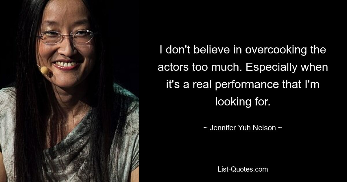 I don't believe in overcooking the actors too much. Especially when it's a real performance that I'm looking for. — © Jennifer Yuh Nelson