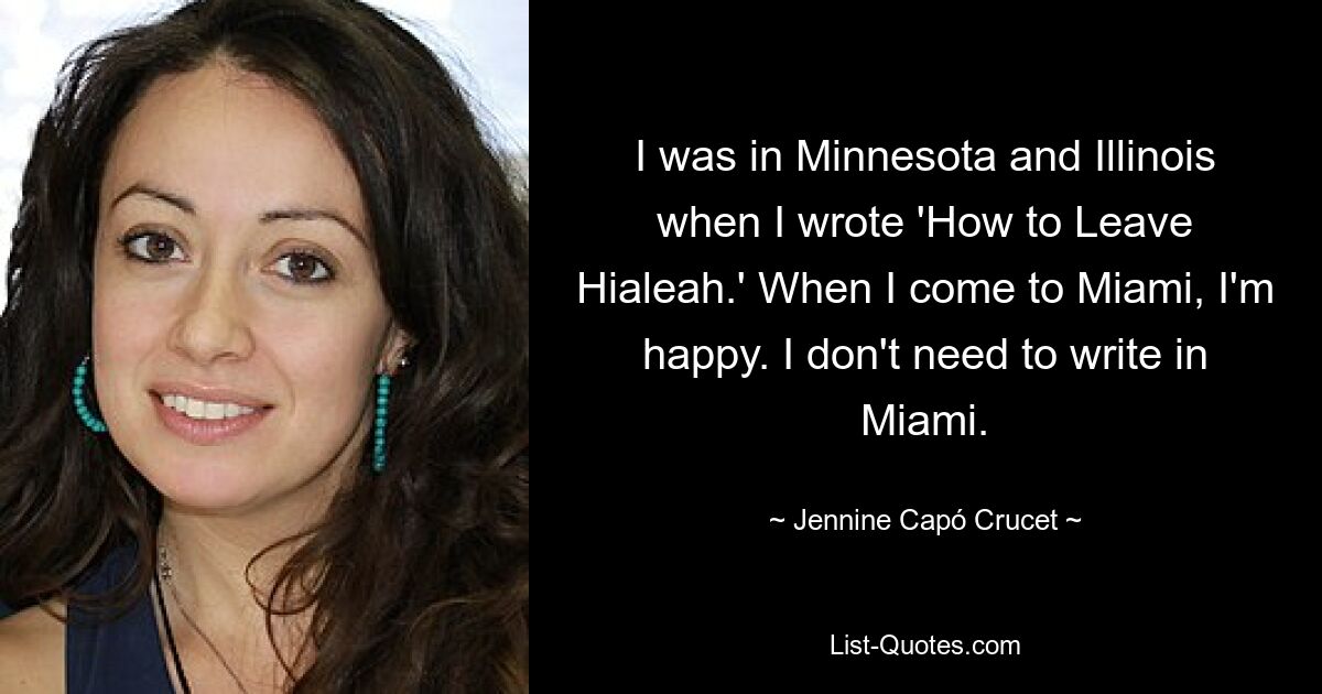 I was in Minnesota and Illinois when I wrote 'How to Leave Hialeah.' When I come to Miami, I'm happy. I don't need to write in Miami. — © Jennine Capó Crucet