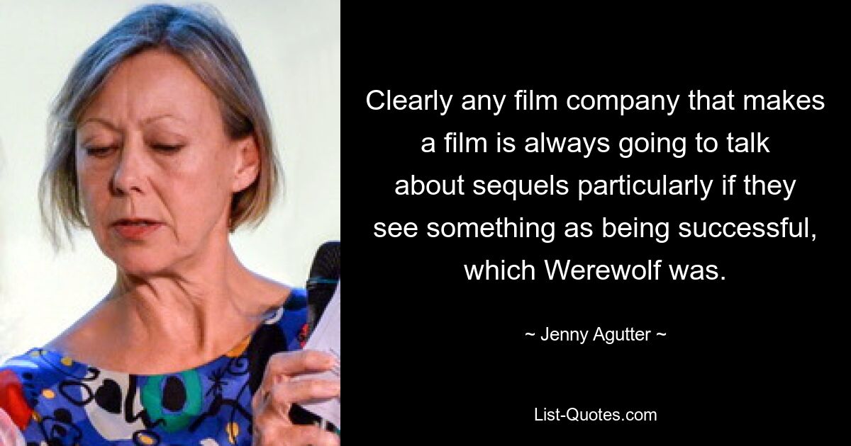 Clearly any film company that makes a film is always going to talk about sequels particularly if they see something as being successful, which Werewolf was. — © Jenny Agutter